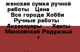 женская сумка ручной работы › Цена ­ 5 000 - Все города Хобби. Ручные работы » Аксессуары   . Ханты-Мансийский,Радужный г.